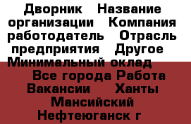 Дворник › Название организации ­ Компания-работодатель › Отрасль предприятия ­ Другое › Минимальный оклад ­ 5 000 - Все города Работа » Вакансии   . Ханты-Мансийский,Нефтеюганск г.